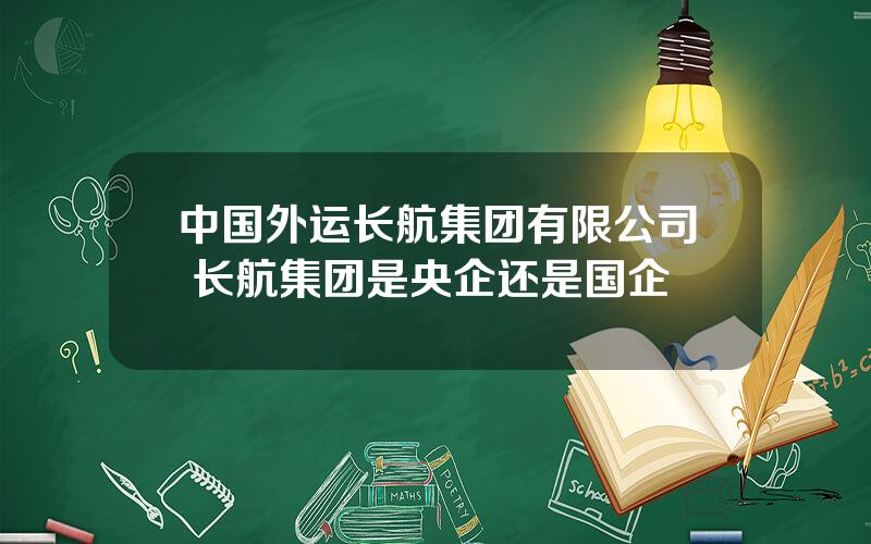 中国外运长航集团有限公司 长航集团是央企还是国企